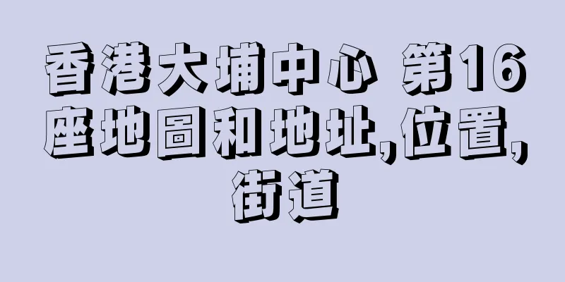 香港大埔中心 第16座地圖和地址,位置,街道
