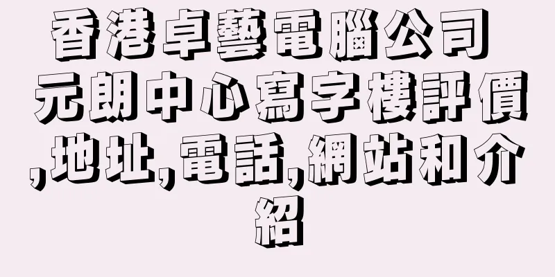 香港卓藝電腦公司 元朗中心寫字樓評價,地址,電話,網站和介紹