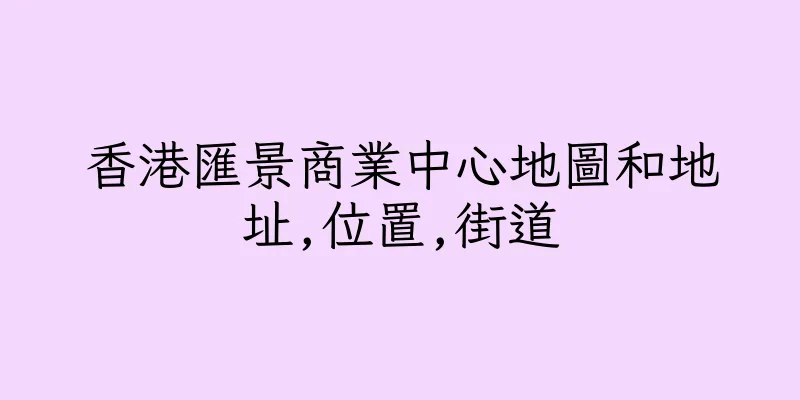 香港匯景商業中心地圖和地址,位置,街道