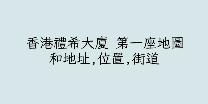 香港禮希大廈 第一座地圖和地址,位置,街道