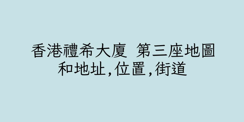 香港禮希大廈 第三座地圖和地址,位置,街道