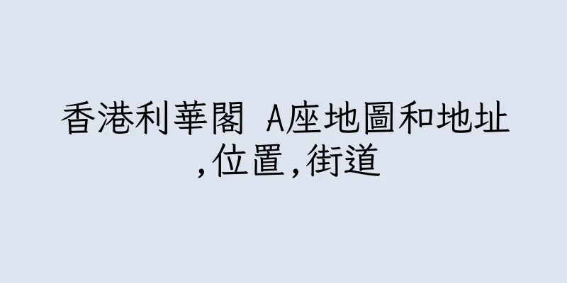 香港利華閣 A座地圖和地址,位置,街道