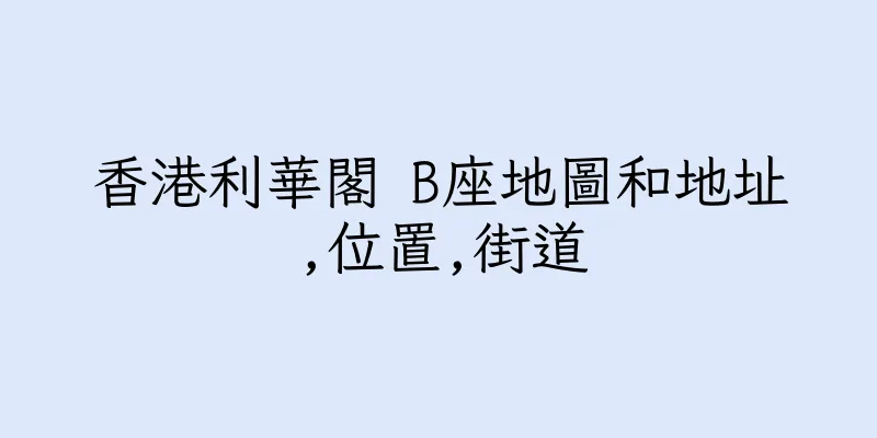 香港利華閣 B座地圖和地址,位置,街道