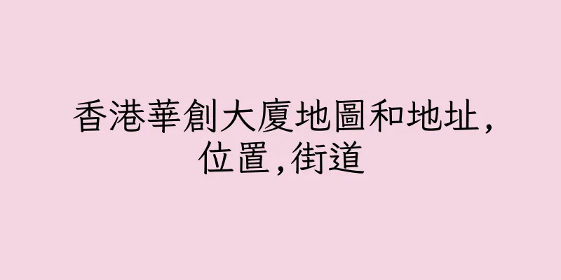 香港華創大廈地圖和地址,位置,街道