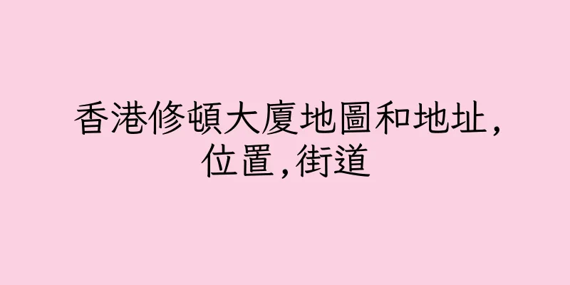 香港修頓大廈地圖和地址,位置,街道