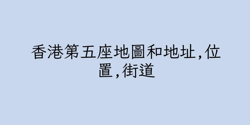 香港第五座地圖和地址,位置,街道