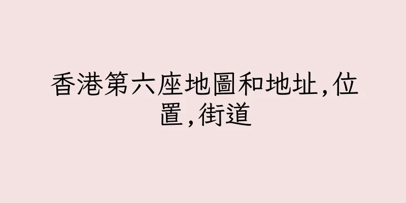 香港第六座地圖和地址,位置,街道