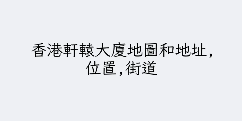 香港軒轅大廈地圖和地址,位置,街道