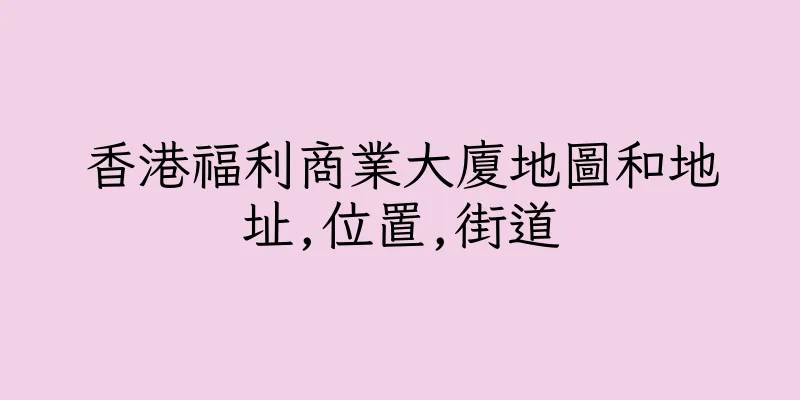 香港福利商業大廈地圖和地址,位置,街道