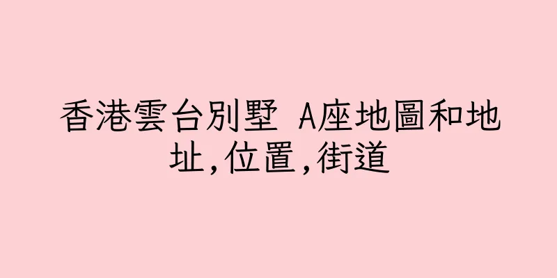 香港雲台別墅 A座地圖和地址,位置,街道