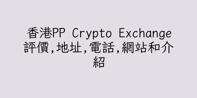 香港PP Crypto Exchange評價,地址,電話,網站和介紹