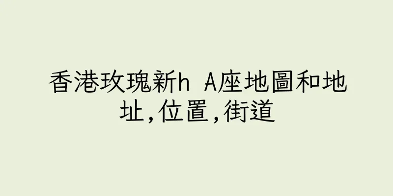 香港玫瑰新h A座地圖和地址,位置,街道