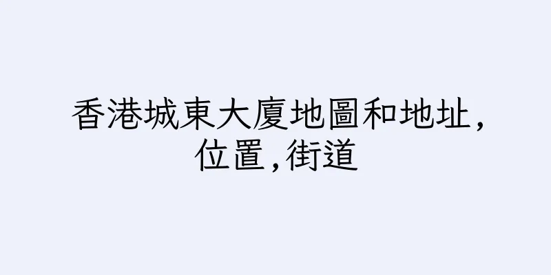 香港城東大廈地圖和地址,位置,街道