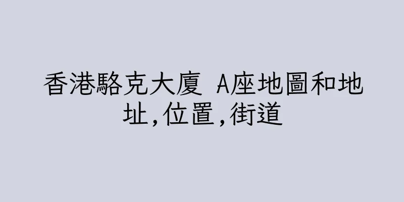 香港駱克大廈 A座地圖和地址,位置,街道