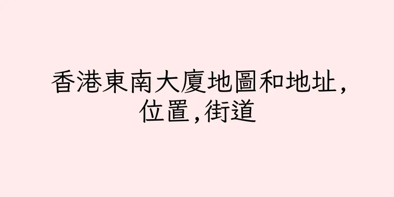 香港東南大廈地圖和地址,位置,街道