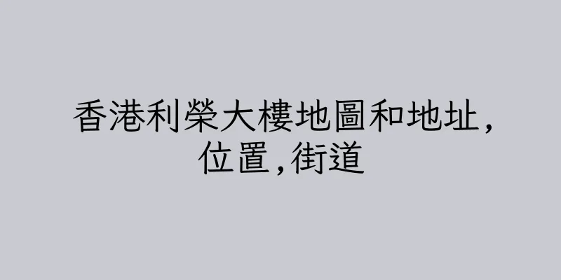 香港利榮大樓地圖和地址,位置,街道