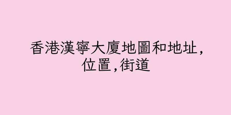 香港漢寧大廈地圖和地址,位置,街道