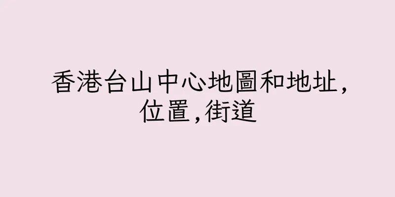 香港台山中心地圖和地址,位置,街道