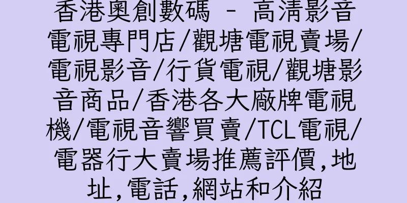 香港奧創數碼 - 高清影音電視專門店/觀塘電視賣場/電視影音/行貨電視/觀塘影音商品/香港各大廠牌電視機/電視音響買賣/TCL電視/電器行大賣場推薦評價,地址,電話,網站和介紹