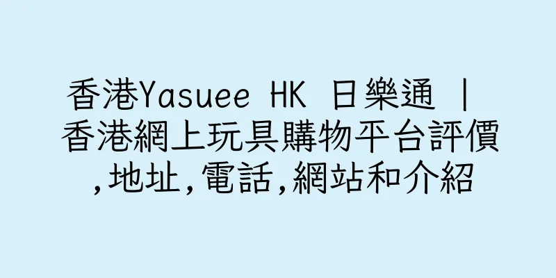 香港Yasuee HK 日樂通 | 香港網上玩具購物平台評價,地址,電話,網站和介紹