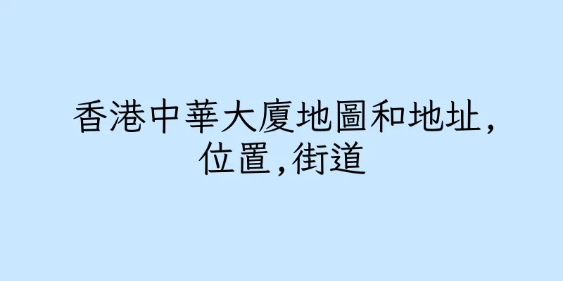 香港中華大廈地圖和地址,位置,街道
