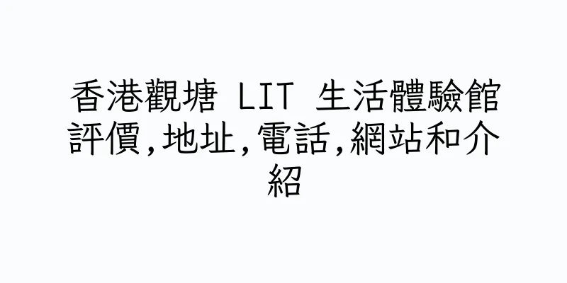 香港觀塘 LIT 生活體驗館評價,地址,電話,網站和介紹