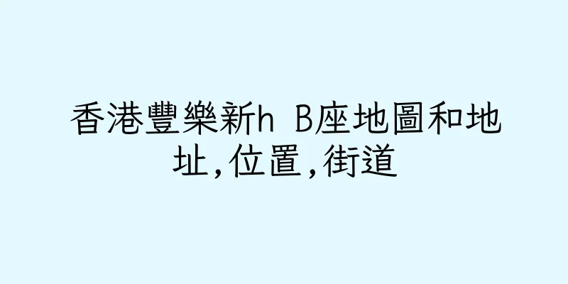 香港豐樂新h B座地圖和地址,位置,街道