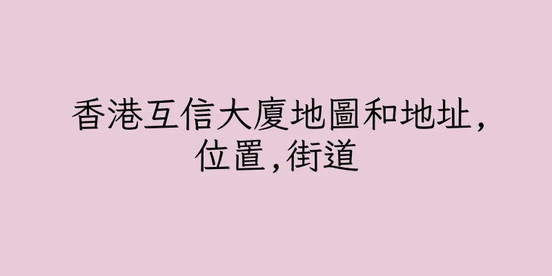 香港互信大廈地圖和地址,位置,街道
