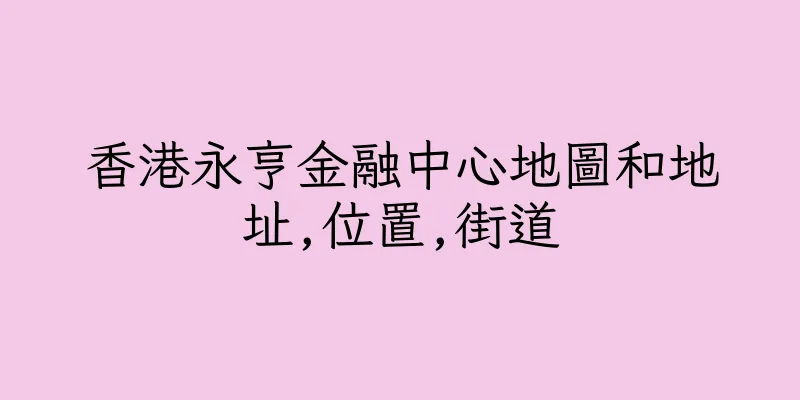 香港永亨金融中心地圖和地址,位置,街道