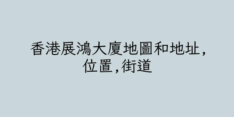 香港展鴻大廈地圖和地址,位置,街道