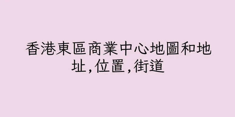 香港東區商業中心地圖和地址,位置,街道