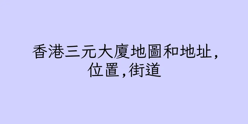 香港三元大廈地圖和地址,位置,街道