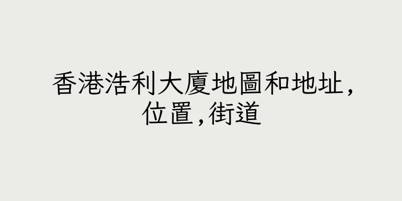 香港浩利大廈地圖和地址,位置,街道