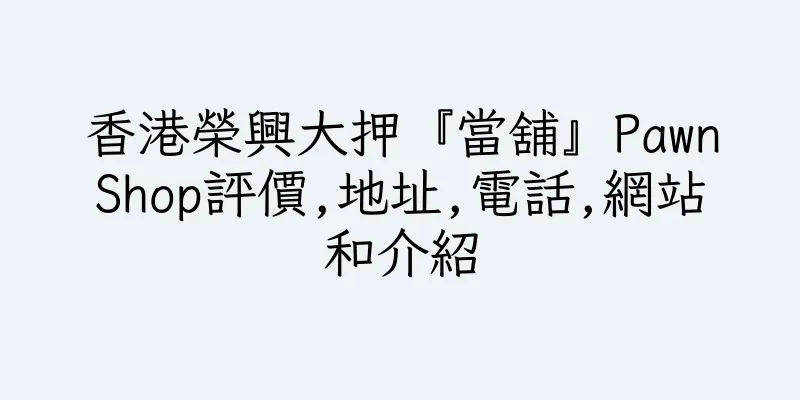香港榮興大押『當舖』PawnShop評價,地址,電話,網站和介紹