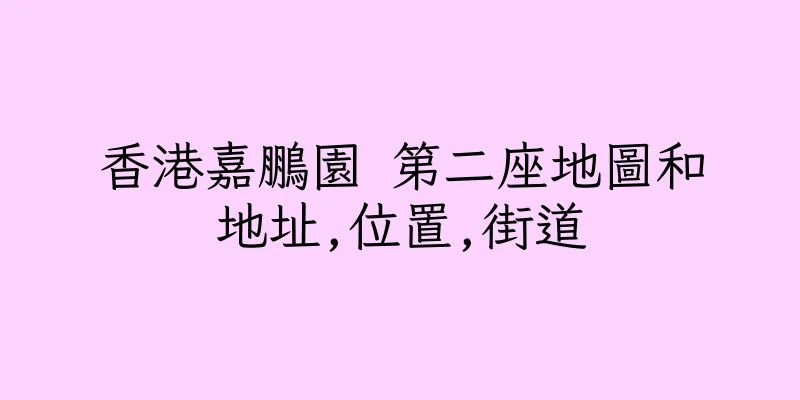 香港嘉鵬園 第二座地圖和地址,位置,街道