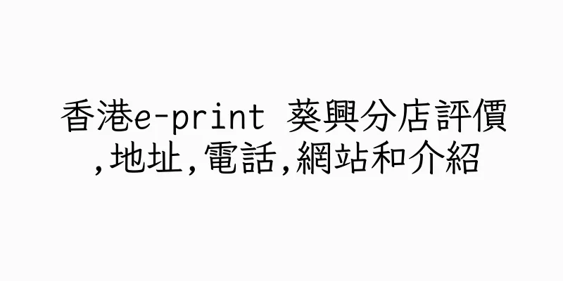 香港e-print 葵興分店評價,地址,電話,網站和介紹
