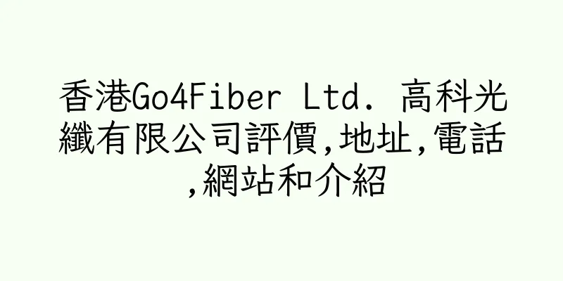 香港Go4Fiber Ltd. 高科光纖有限公司評價,地址,電話,網站和介紹