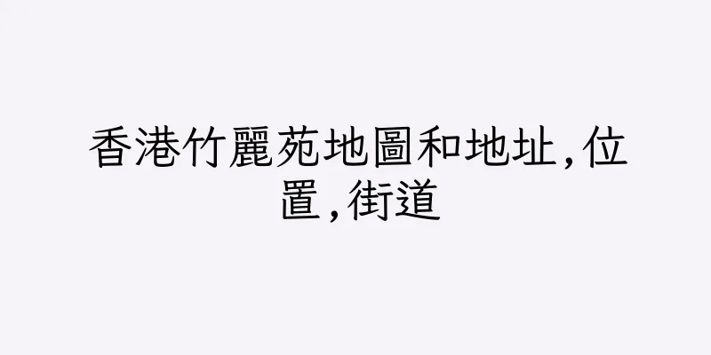 香港竹麗苑地圖和地址,位置,街道