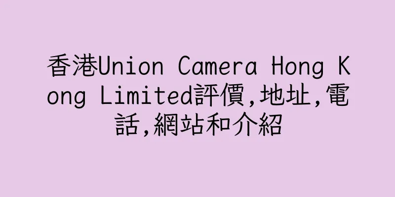香港Union Camera Hong Kong Limited評價,地址,電話,網站和介紹