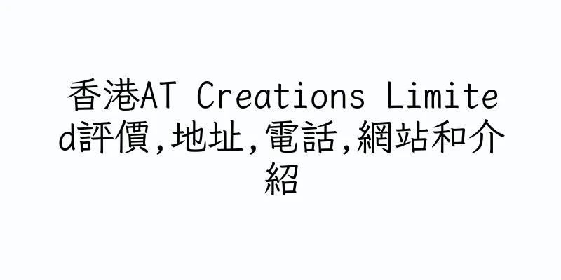 香港AT Creations Limited評價,地址,電話,網站和介紹