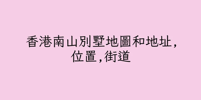 香港南山別墅地圖和地址,位置,街道