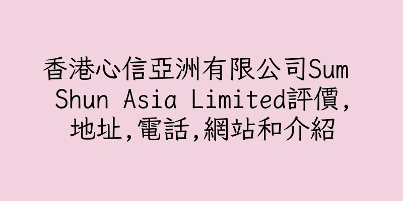 香港心信亞洲有限公司Sum Shun Asia Limited評價,地址,電話,網站和介紹