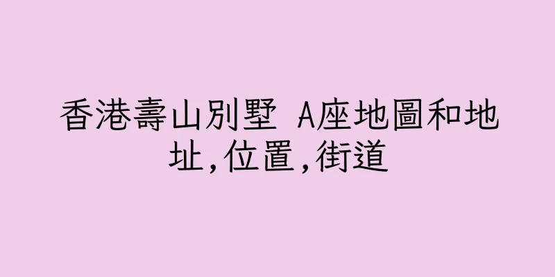 香港壽山別墅 A座地圖和地址,位置,街道