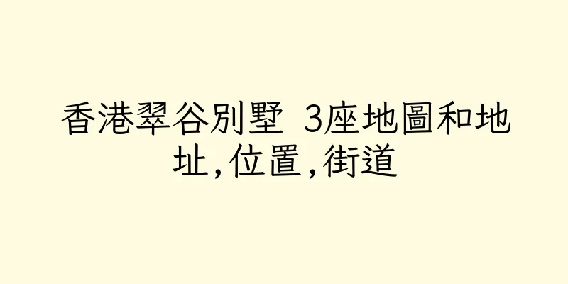 香港翠谷別墅 3座地圖和地址,位置,街道