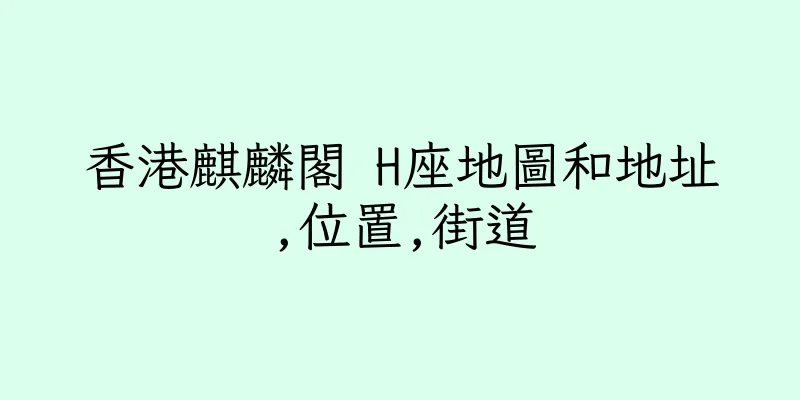 香港麒麟閣 H座地圖和地址,位置,街道
