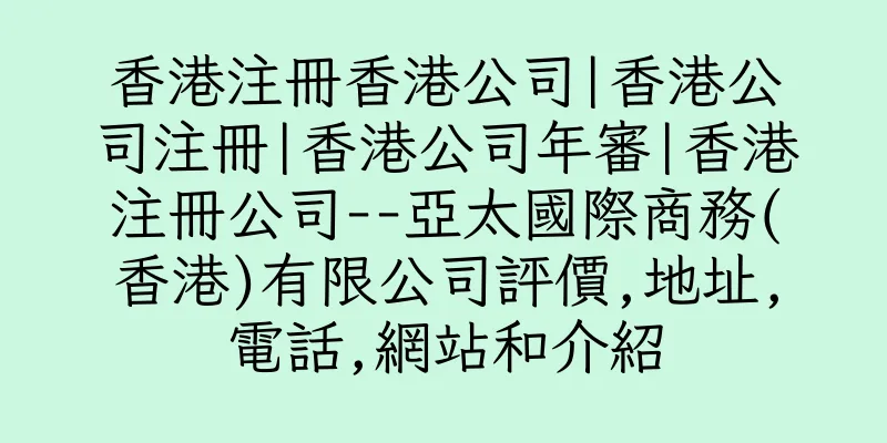 香港注冊香港公司|香港公司注冊|香港公司年審|香港注冊公司--亞太國際商務(香港)有限公司評價,地址,電話,網站和介紹