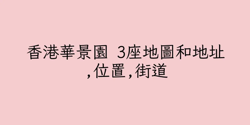 香港華景園 3座地圖和地址,位置,街道