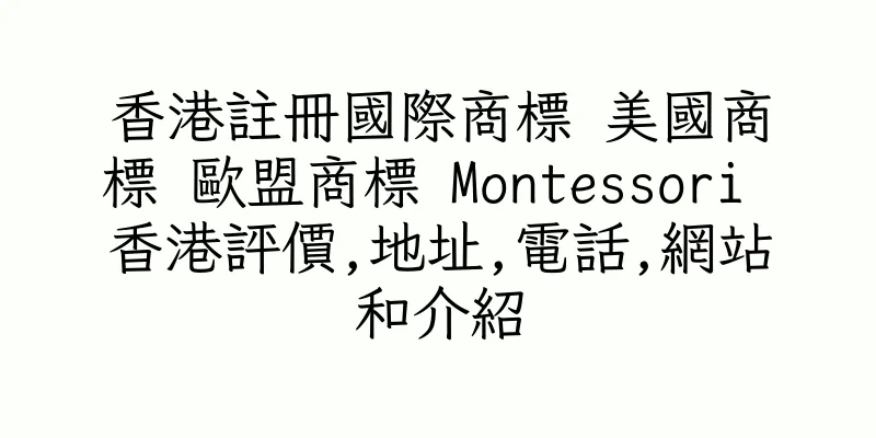 香港註冊國際商標 美國商標 歐盟商標 Montessori 香港評價,地址,電話,網站和介紹