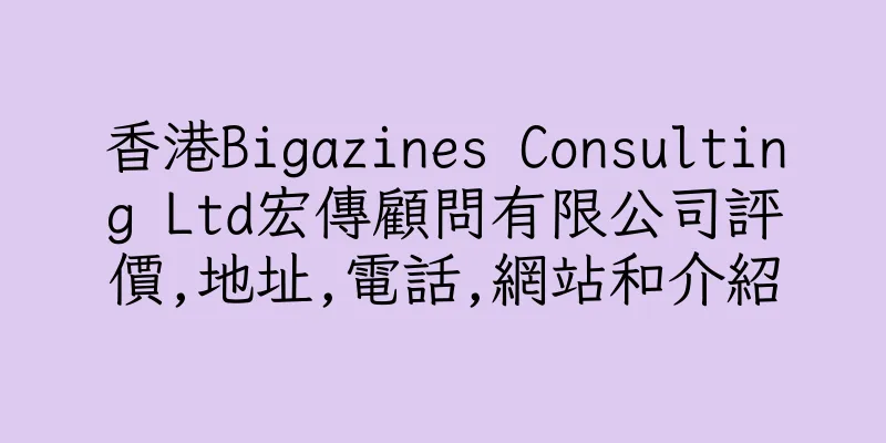 香港Bigazines Consulting Ltd宏傳顧問有限公司評價,地址,電話,網站和介紹