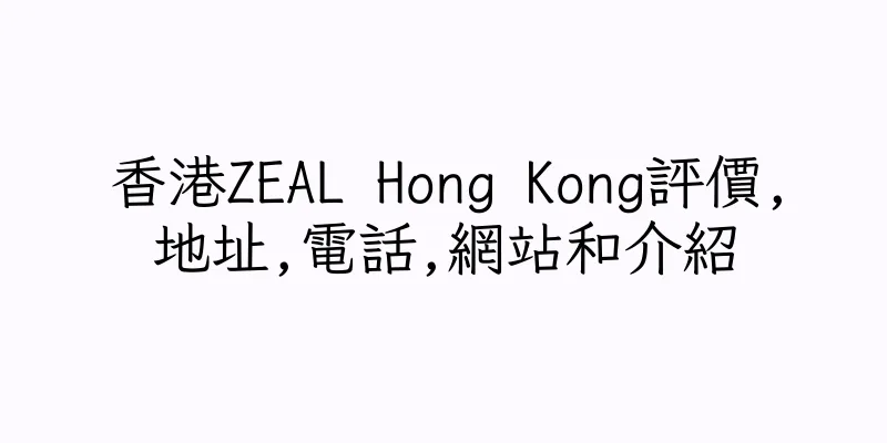 香港ZEAL Hong Kong評價,地址,電話,網站和介紹